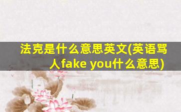 法克是什么意思英文(英语骂人fake you什么意思)